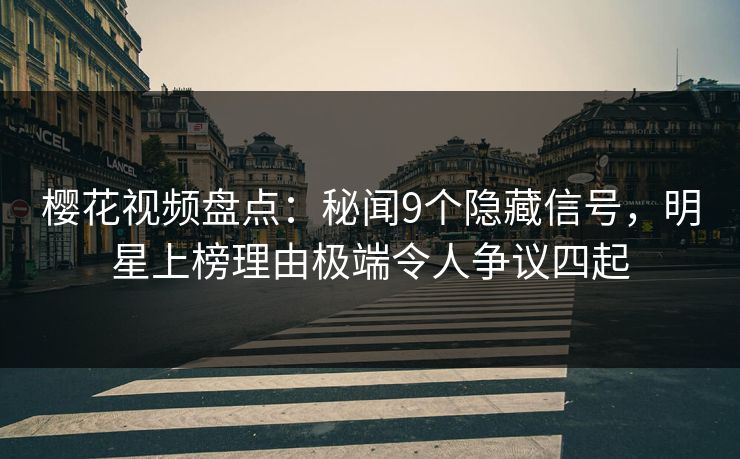 樱花视频盘点：秘闻9个隐藏信号，明星上榜理由极端令人争议四起