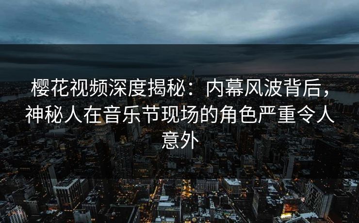 樱花视频深度揭秘：内幕风波背后，神秘人在音乐节现场的角色严重令人意外