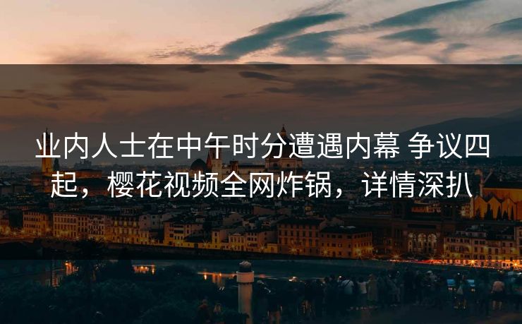 业内人士在中午时分遭遇内幕 争议四起,樱花视频全网炸锅,详情深扒 业内人士在中午时分遭遇内幕 争议四起,樱花视频全网炸锅,详情深扒