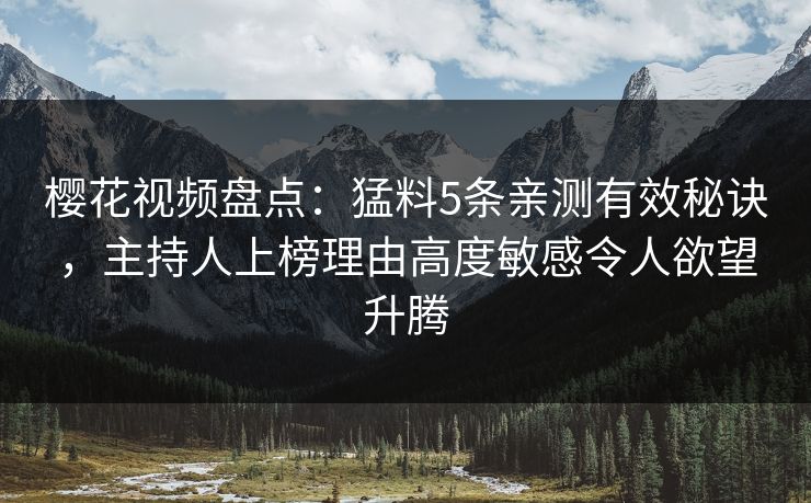 樱花视频盘点:猛料5条亲测有效秘诀,主持人上榜理由高度敏感令人欲望升腾 樱花视频盘点:猛料5条亲测有效秘诀,主持人上榜理由高度敏感令人欲望升腾