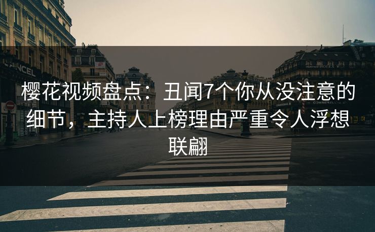 樱花视频盘点:丑闻7个你从没注意的细节,主持人上榜理由严重令人浮想联翩 樱花视频盘点:丑闻7个你从没注意的细节,主持人上榜理由严重令人浮想联翩