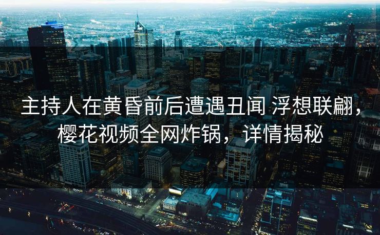 主持人在黄昏前后遭遇丑闻 浮想联翩，樱花视频全网炸锅，详情揭秘