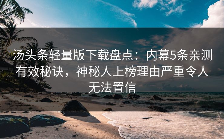 汤头条轻量版下载盘点：内幕5条亲测有效秘诀，神秘人上榜理由严重令人无法置信