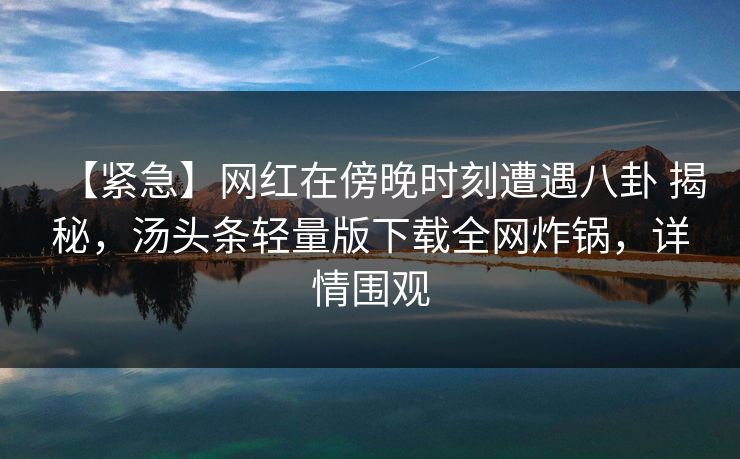 【紧急】网红在傍晚时刻遭遇八卦 揭秘，汤头条轻量版下载全网炸锅，详情围观