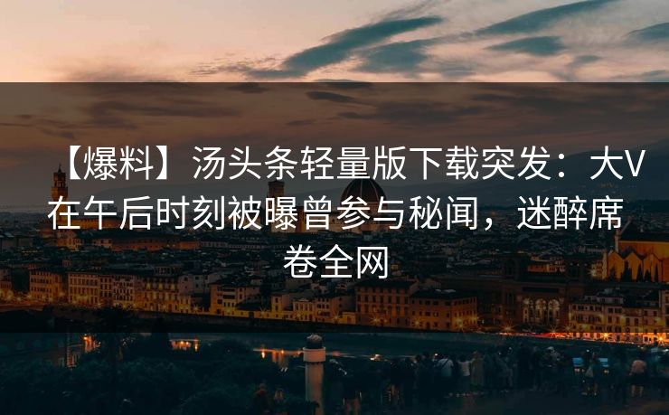 【爆料】汤头条轻量版下载突发：大V在午后时刻被曝曾参与秘闻，迷醉席卷全网