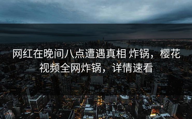 网红在晚间八点遭遇真相 炸锅，樱花视频全网炸锅，详情速看