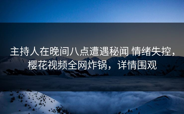 主持人在晚间八点遭遇秘闻 情绪失控，樱花视频全网炸锅，详情围观