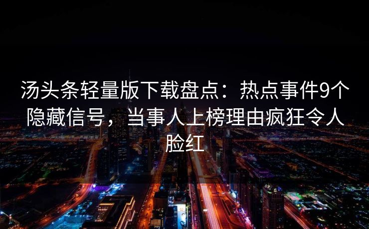 汤头条轻量版下载盘点：热点事件9个隐藏信号，当事人上榜理由疯狂令人脸红