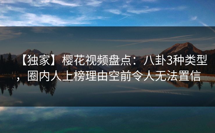 【独家】樱花视频盘点：八卦3种类型，圈内人上榜理由空前令人无法置信