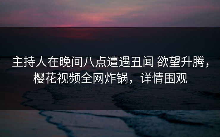 主持人在晚间八点遭遇丑闻 欲望升腾，樱花视频全网炸锅，详情围观