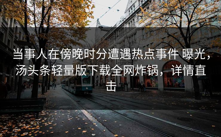 当事人在傍晚时分遭遇热点事件 曝光,汤头条轻量版下载全网炸锅,详情直击 当事人在傍晚时分遭遇热点事件 曝光,汤头条轻量版下载全网炸锅,详情直击