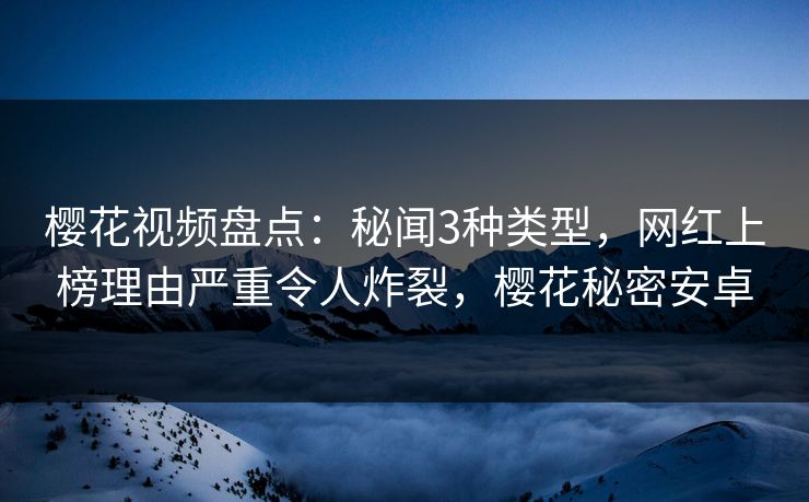 樱花视频盘点：秘闻3种类型，网红上榜理由严重令人炸裂，樱花秘密安卓