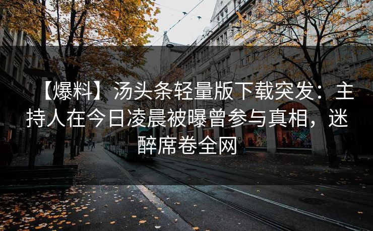 【爆料】汤头条轻量版下载突发：主持人在今日凌晨被曝曾参与真相，迷醉席卷全网