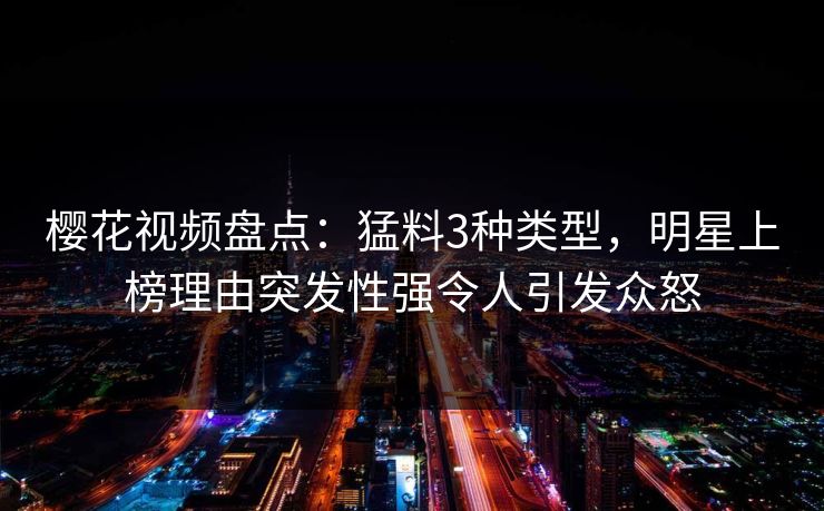 樱花视频盘点：猛料3种类型，明星上榜理由突发性强令人引发众怒