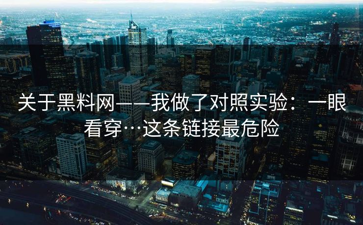 关于黑料网——我做了对照实验：一眼看穿…这条链接最危险