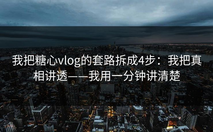 我把糖心vlog的套路拆成4步：我把真相讲透——我用一分钟讲清楚