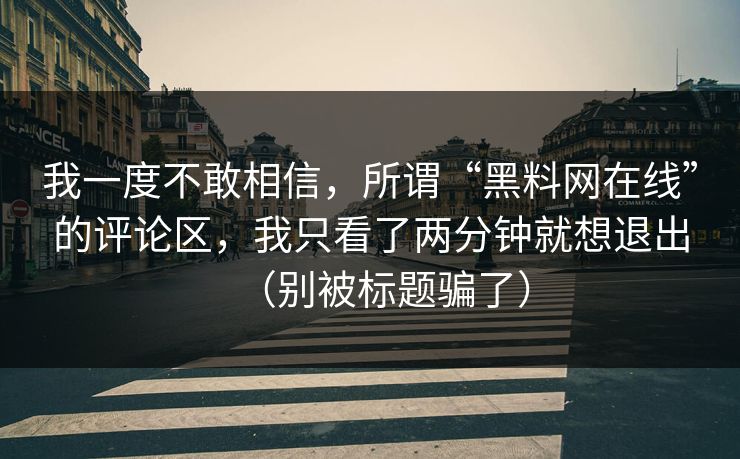 我一度不敢相信，所谓“黑料网在线”的评论区，我只看了两分钟就想退出（别被标题骗了）