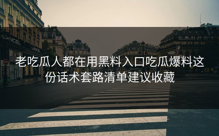 老吃瓜人都在用黑料入口吃瓜爆料这份话术套路清单建议收藏
