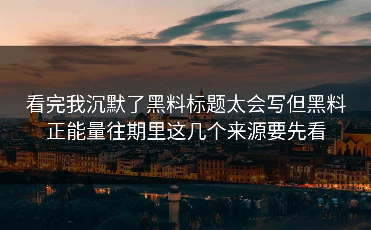 看完我沉默了黑料标题太会写但黑料正能量往期里这几个来源要先看