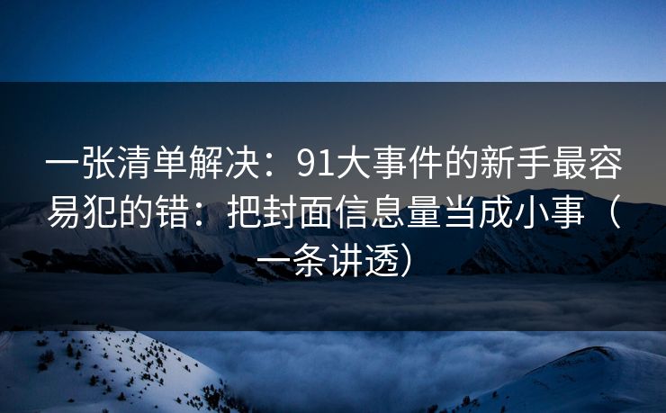 一张清单解决：91大事件的新手最容易犯的错：把封面信息量当成小事（一条讲透）
