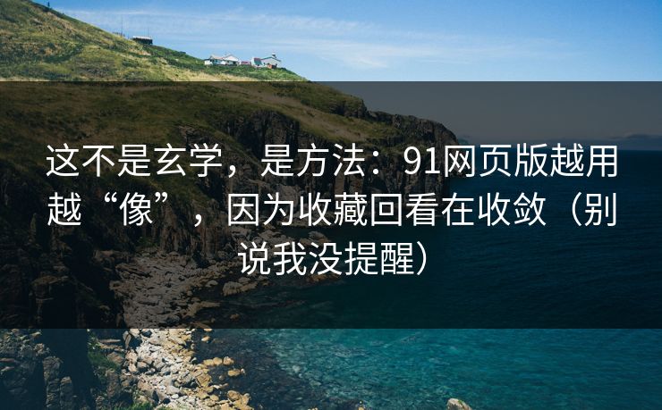 这不是玄学，是方法：91网页版越用越“像”，因为收藏回看在收敛（别说我没提醒）