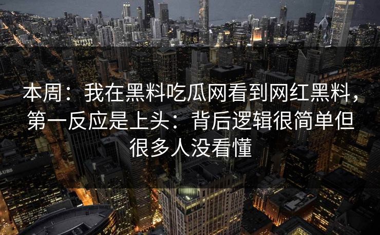 本周：我在黑料吃瓜网看到网红黑料，第一反应是上头：背后逻辑很简单但很多人没看懂
