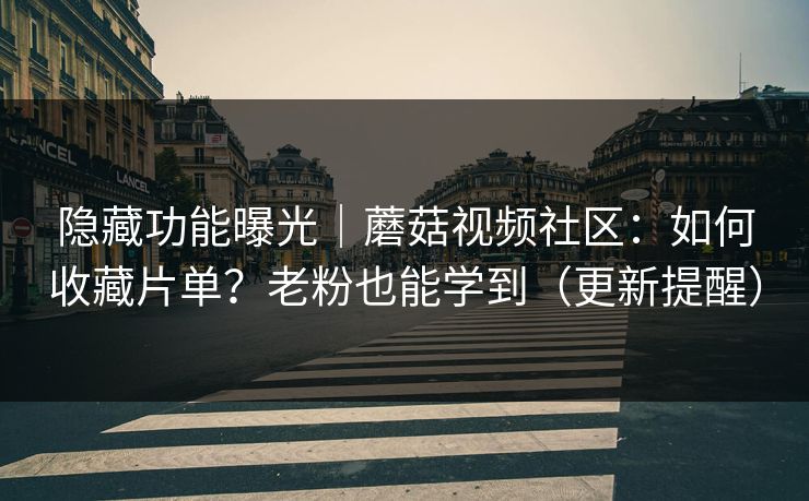 隐藏功能曝光｜蘑菇视频社区：如何收藏片单？老粉也能学到（更新提醒）