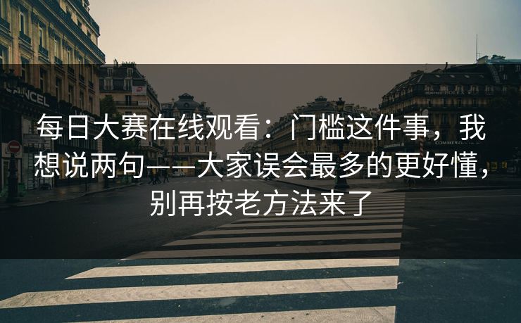每日大赛在线观看：门槛这件事，我想说两句——大家误会最多的更好懂，别再按老方法来了