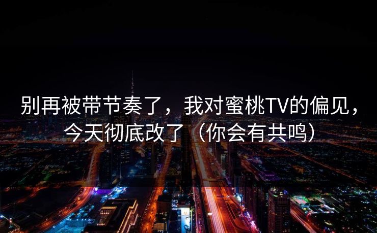 别再被带节奏了，我对蜜桃TV的偏见，今天彻底改了（你会有共鸣）
