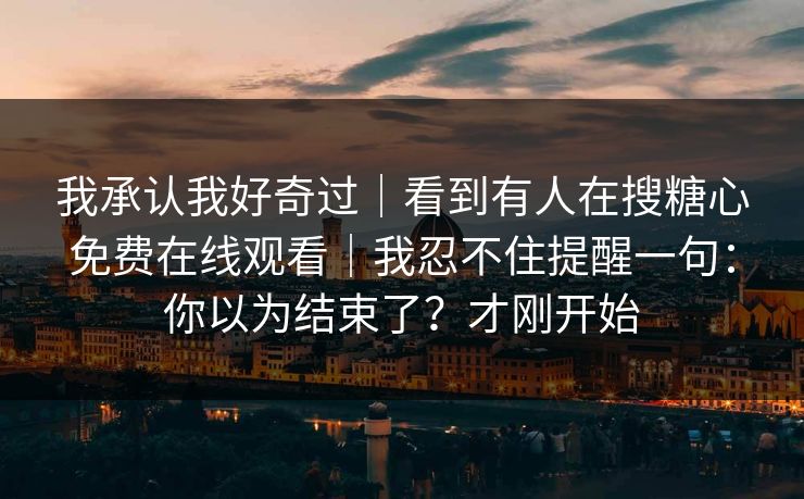 我承认我好奇过｜看到有人在搜糖心免费在线观看｜我忍不住提醒一句：你以为结束了？才刚开始