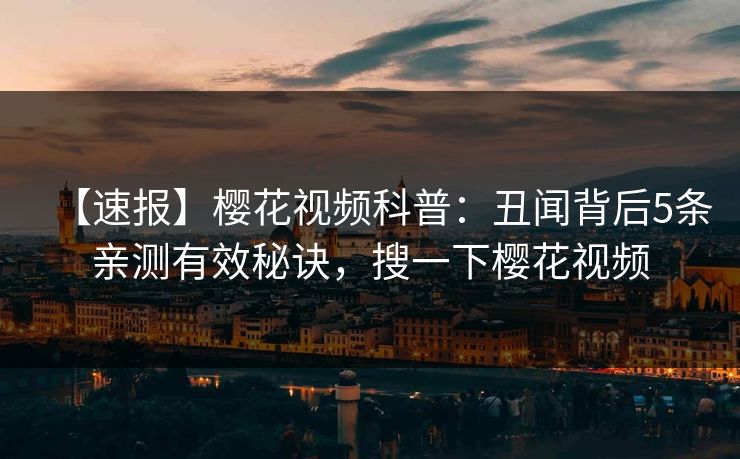 【速报】樱花视频科普：丑闻背后5条亲测有效秘诀，搜一下樱花视频