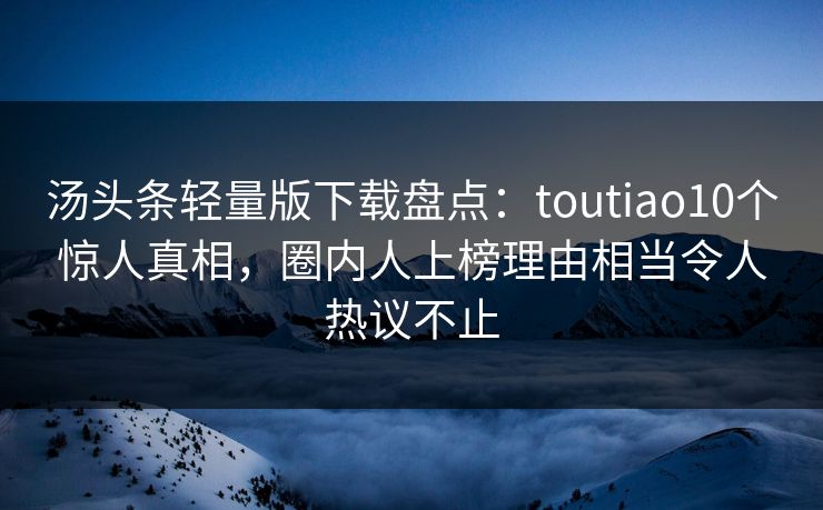 汤头条轻量版下载盘点：toutiao10个惊人真相，圈内人上榜理由相当令人热议不止