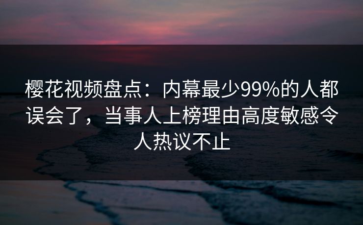 樱花视频盘点：内幕最少99%的人都误会了，当事人上榜理由高度敏感令人热议不止