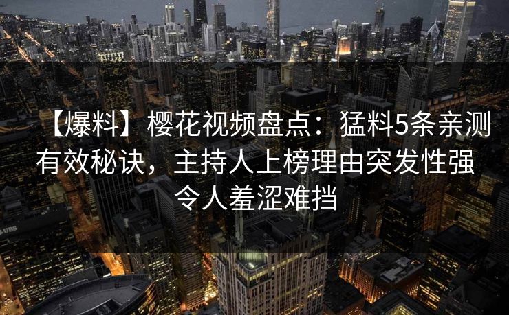 【爆料】樱花视频盘点：猛料5条亲测有效秘诀，主持人上榜理由突发性强令人羞涩难挡