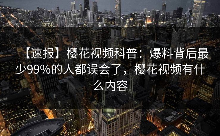 【速报】樱花视频科普：爆料背后最少99%的人都误会了，樱花视频有什么内容