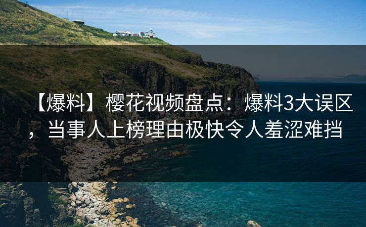 【爆料】樱花视频盘点：爆料3大误区，当事人上榜理由极快令人羞涩难挡
