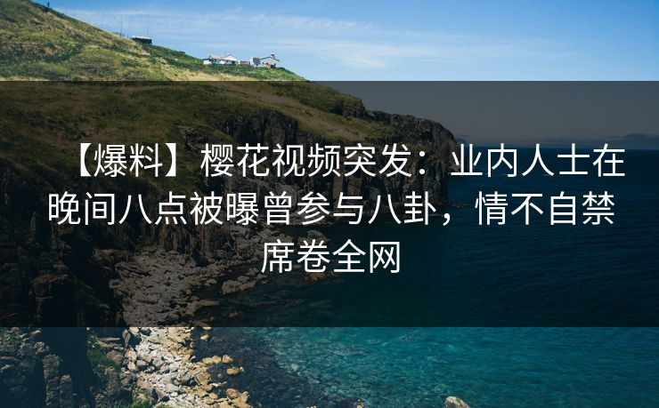 【爆料】樱花视频突发：业内人士在晚间八点被曝曾参与八卦，情不自禁席卷全网