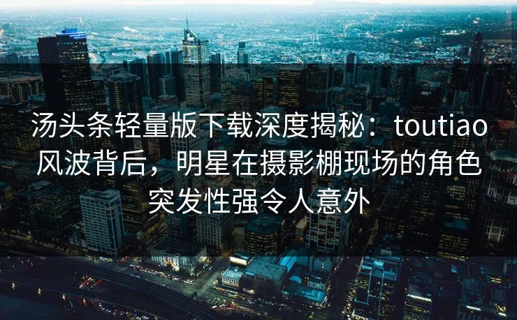 汤头条轻量版下载深度揭秘:toutiao风波背后,明星在摄影棚现场的角色突发性强令人意外 汤头条轻量版下载深度揭秘:toutiao风波背后,明星在摄影棚现场的角色突发性强令人意外