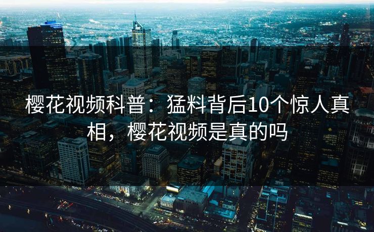 樱花视频科普：猛料背后10个惊人真相，樱花视频是真的吗