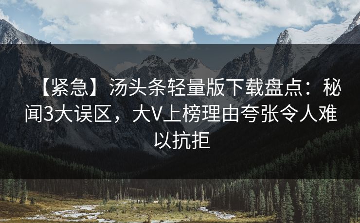 【紧急】汤头条轻量版下载盘点:秘闻3大误区,大V上榜理由夸张令人难以抗拒 【紧急】汤头条轻量版下载盘点:秘闻3大误区,大V上榜理由夸张令人难以抗拒