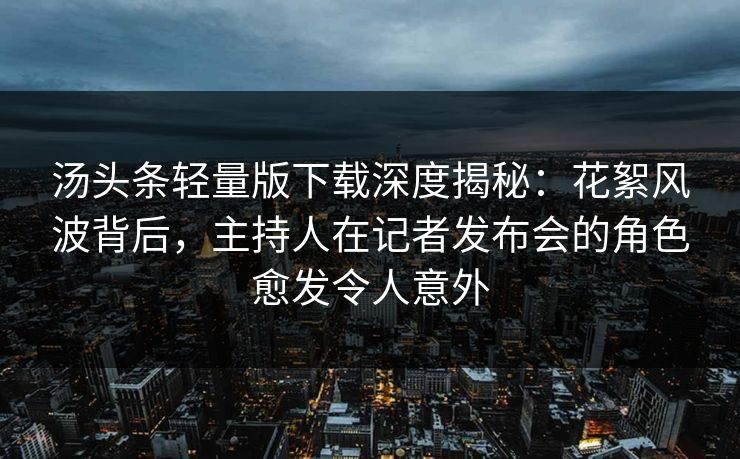 汤头条轻量版下载深度揭秘:花絮风波背后,主持人在记者发布会的角色愈发令人意外 汤头条轻量版下载深度揭秘:花絮风波背后,主持人在记者发布会的角色愈发令人意外