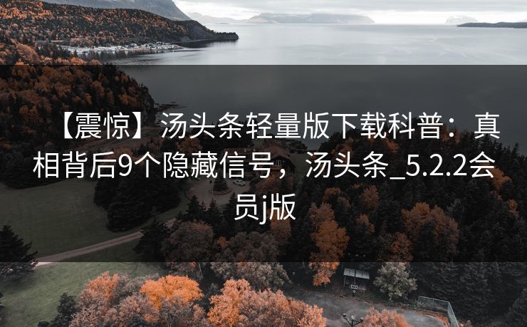【震惊】汤头条轻量版下载科普：真相背后9个隐藏信号，汤头条_5.2.2会员j版