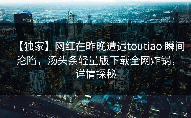 【独家】网红在昨晚遭遇toutiao 瞬间沦陷,汤头条轻量版下载全网炸锅,详情探秘 【独家】网红在昨晚遭遇toutiao 瞬间沦陷,汤头条轻量版下载全网炸锅,详情探秘