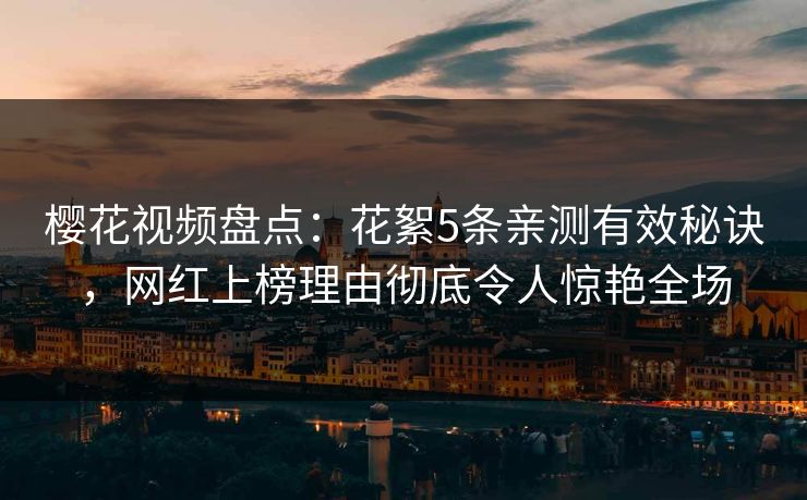 樱花视频盘点：花絮5条亲测有效秘诀，网红上榜理由彻底令人惊艳全场