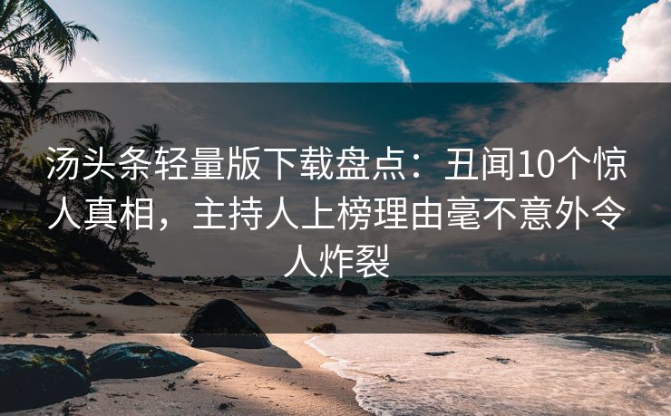 汤头条轻量版下载盘点:丑闻10个惊人真相,主持人上榜理由毫不意外令人炸裂 汤头条轻量版下载盘点:丑闻10个惊人真相,主持人上榜理由毫不意外令人炸裂