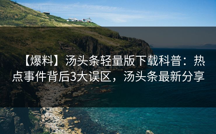 【爆料】汤头条轻量版下载科普：热点事件背后3大误区，汤头条最新分享
