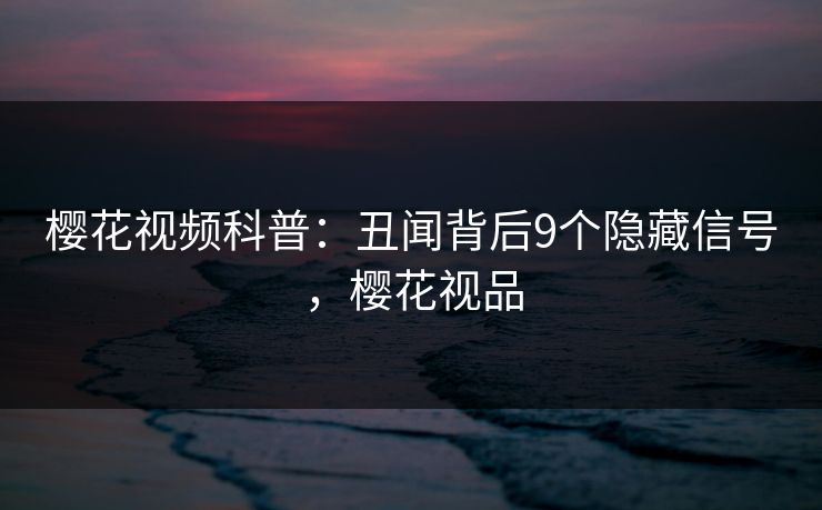 樱花视频科普：丑闻背后9个隐藏信号，樱花视品