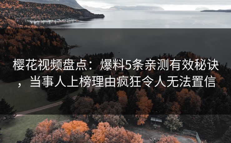 樱花视频盘点:爆料5条亲测有效秘诀,当事人上榜理由疯狂令人无法置信 樱花视频盘点:爆料5条亲测有效秘诀,当事人上榜理由疯狂令人无法置信