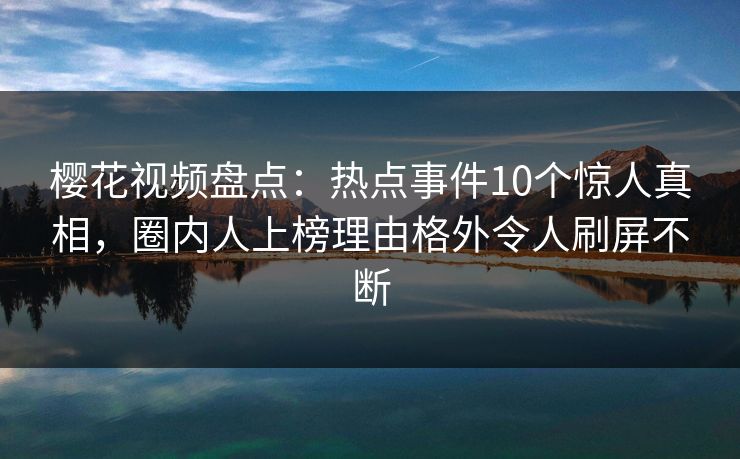 樱花视频盘点：热点事件10个惊人真相，圈内人上榜理由格外令人刷屏不断