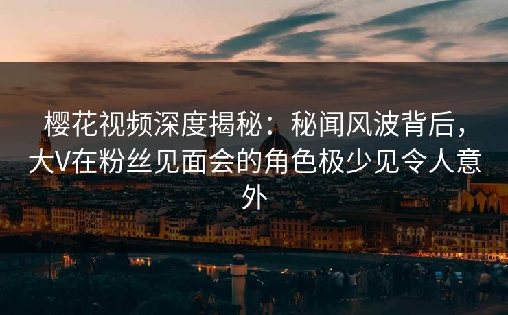 樱花视频深度揭秘:秘闻风波背后,大V在粉丝见面会的角色极少见令人意外 樱花视频深度揭秘:秘闻风波背后,大V在粉丝见面会的角色极少见令人意外